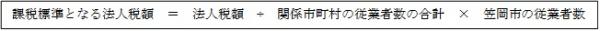 課税標準となる法人税額　＝　法人税額　÷　関係市町村の従業者数の合計　×　笠岡市の従業者数